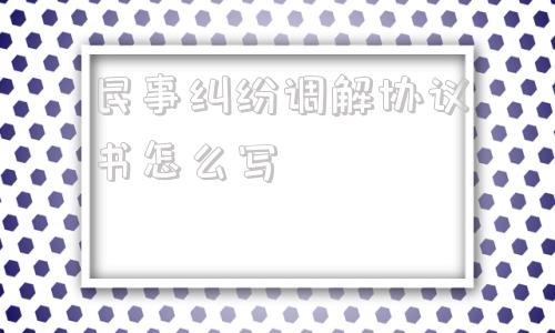 民事纠纷调解协议书怎么写(土地纠纷调解协议书怎么写范文)