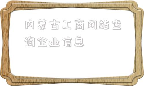 内蒙古工商网站查询企业信息(内蒙古企业信用信息公示系统)