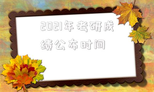 2021年考研成绩公布时间(2022年研究生成绩公布时间)