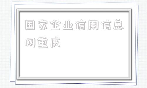 国家企业信用信息网重庆(国家企业信用信息网是国家的)