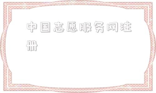 中国志愿服务网注册(中国志愿服务网注册登录系统)