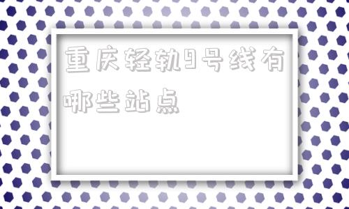 重庆轻轨9号线有哪些站点的简单介绍