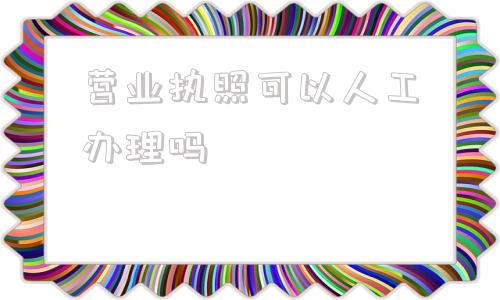 营业执照可以人工办理吗(营业执照可以认证几个抖音号)