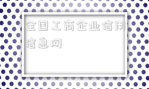 全国工商企业信用信息网(全国工商企业信用信息公示系统安徽)