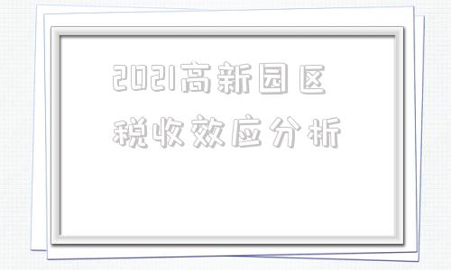 包含2021高新园区税收效应分析的词条