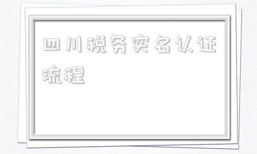 四川税务实名认证流程(微信税务实名认证流程)