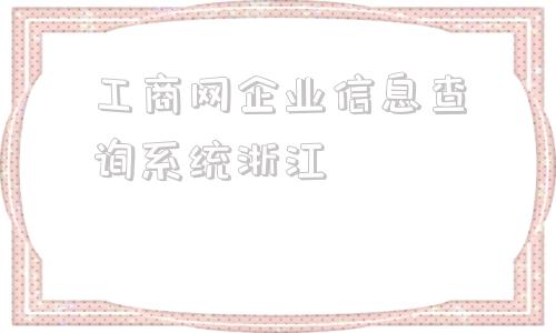 关于工商网企业信息查询系统浙江的信息