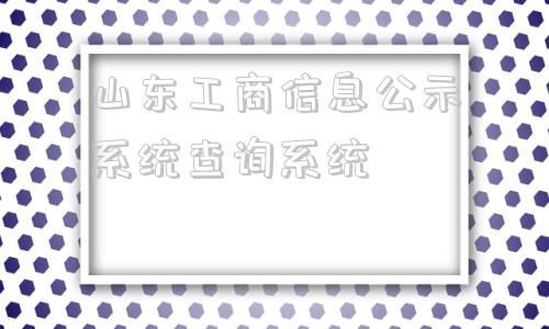 山东工商信息公示系统查询系统的简单介绍