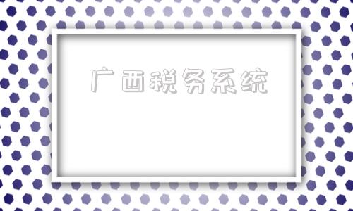 广西税务系统(广西税务系统2021年公开招聘)