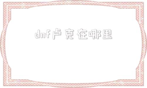 dnf卢克在哪里(dnf卢克在哪里进2021)