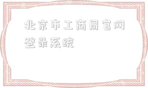 北京市工商局官网登录系统的简单介绍