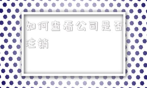 关于如何查看公司是否注销的信息