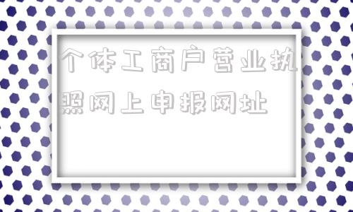 个体工商户营业执照网上申报网址(陕西个体工商户营业执照年检网上申报)