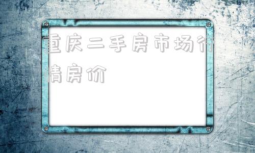 重庆二手房市场行情房价的简单介绍