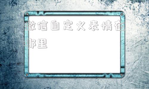 微信自定义表情在哪里(微信自定义表情在哪个文件夹)