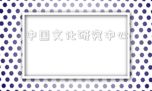 中国文化研究中心(中国文化研究中心副主任胡文臻现在的工作简历)