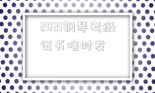 2021钢琴考级证书啥时发的简单介绍